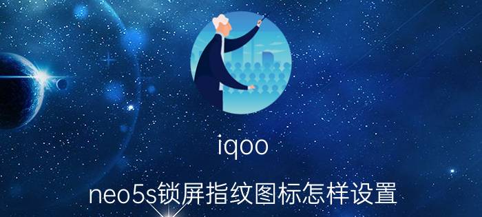 iqoo neo5s锁屏指纹图标怎样设置 iqooz5x怎么把指纹弄在屏幕上？